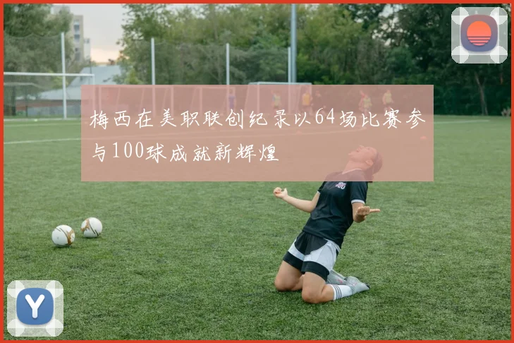 梅西在美职联创纪录以64场比赛参与100球成就新辉煌
