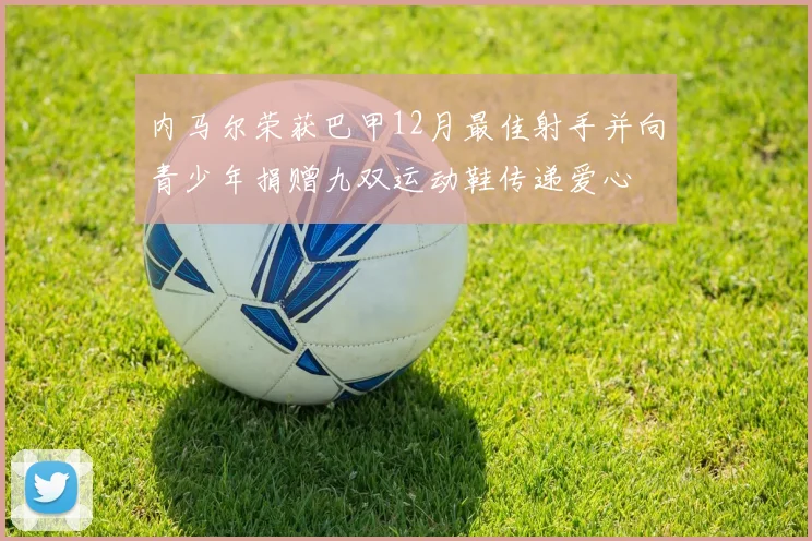 内马尔荣获巴甲12月最佳射手并向青少年捐赠九双运动鞋传递爱心