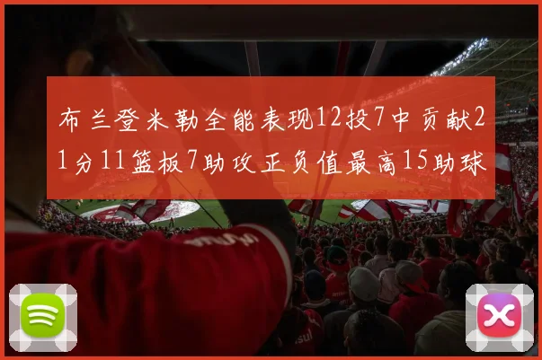 布兰登米勒全能表现12投7中贡献21分11篮板7助攻正负值最高15助球队获胜