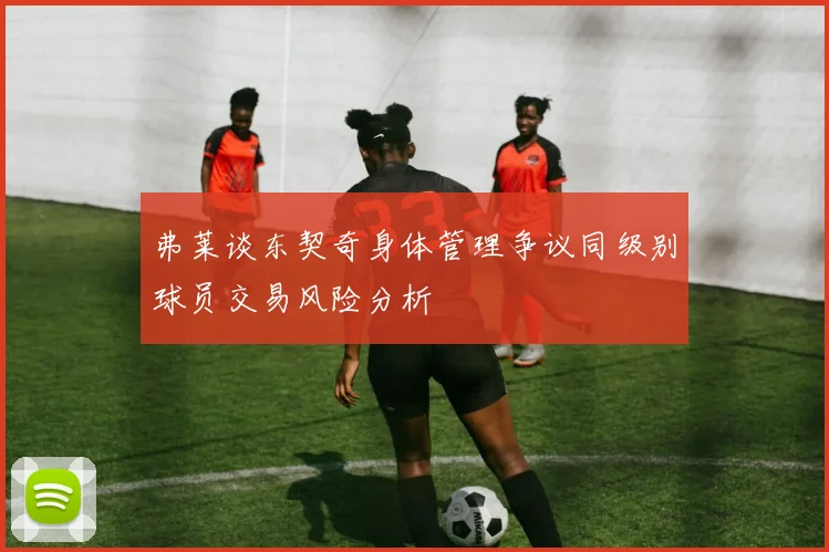 弗莱谈东契奇身体管理争议同级别球员交易风险分析