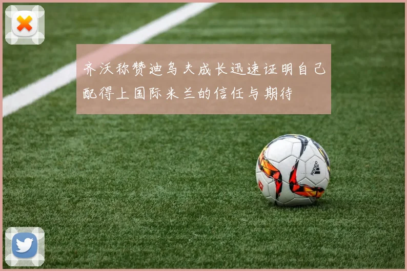 齐沃称赞迪乌夫成长迅速证明自己配得上国际米兰的信任与期待