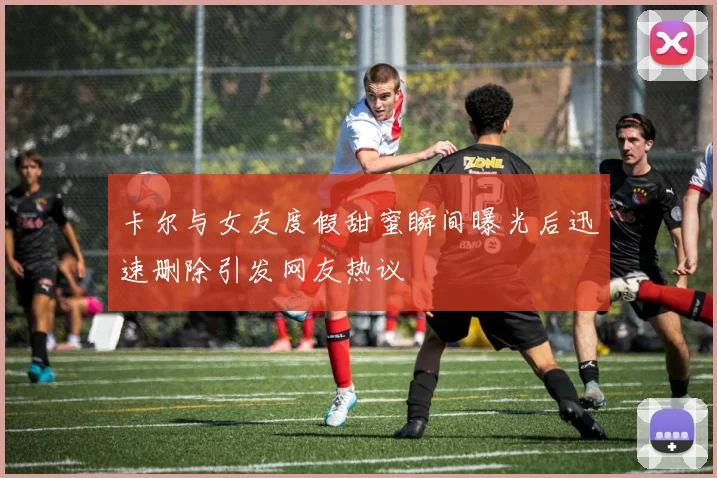 卡尔与女友度假甜蜜瞬间曝光后迅速删除引发网友热议