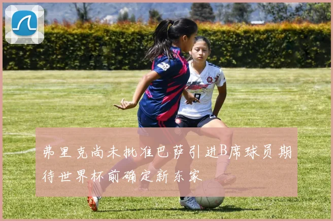 弗里克尚未批准巴萨引进B席球员期待世界杯前确定新东家