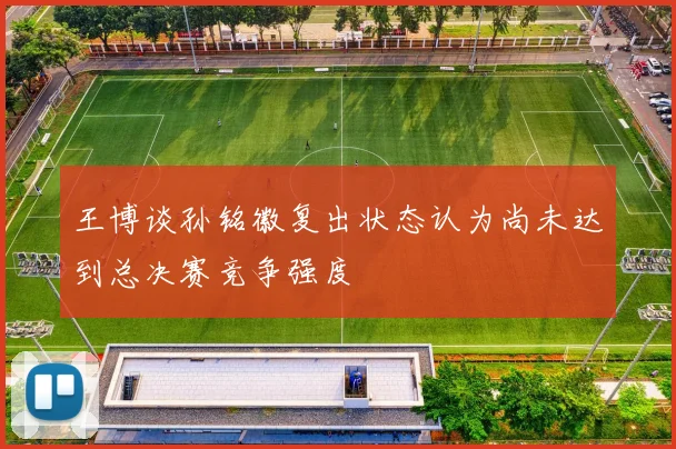 王博谈孙铭徽复出状态认为尚未达到总决赛竞争强度