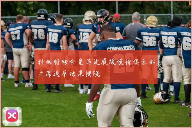 科纳特转会皇马进展缓慢待俱乐部主席选举结果揭晓