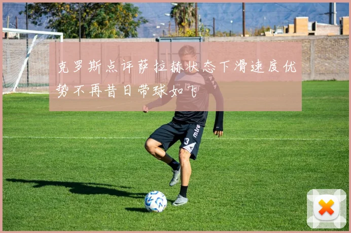 克罗斯点评萨拉赫状态下滑速度优势不再昔日带球如飞