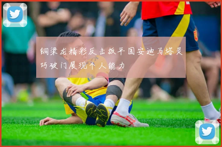 铜梁龙精彩反击扳平国安迪马塔灵巧破门展现个人能力